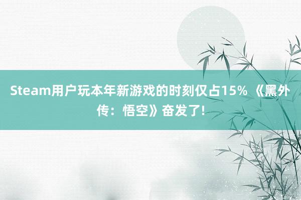 Steam用户玩本年新游戏的时刻仅占15% 《黑外传：悟空》奋发了!